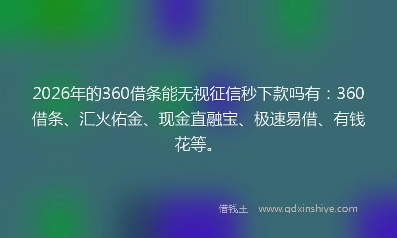 2026年的360借条能无视征信秒下款吗有：360借条、汇火佑金、现金直融宝、极速易借、有钱花等。