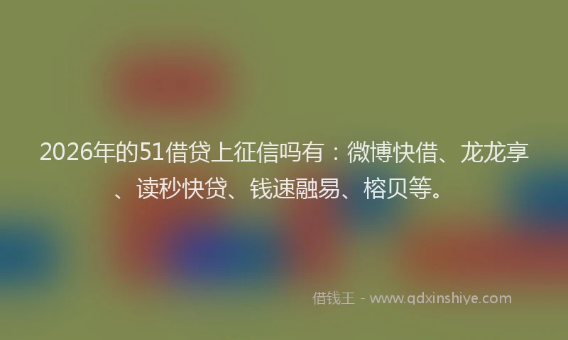 2026年的51借贷上征信吗有：微博快借、龙龙享、读秒快贷、钱速融易、榕贝等。