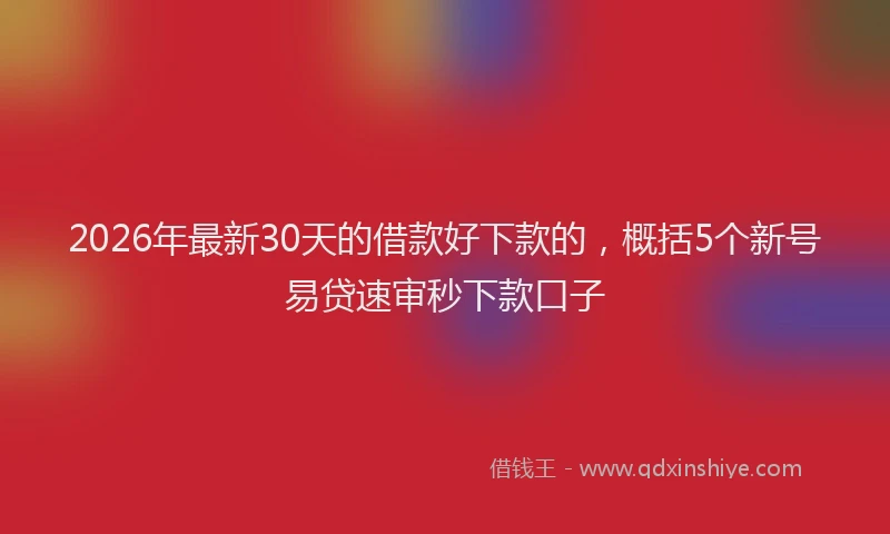 2026年最新30天的借款好下款的，概括5个新号易贷速审秒下款口子