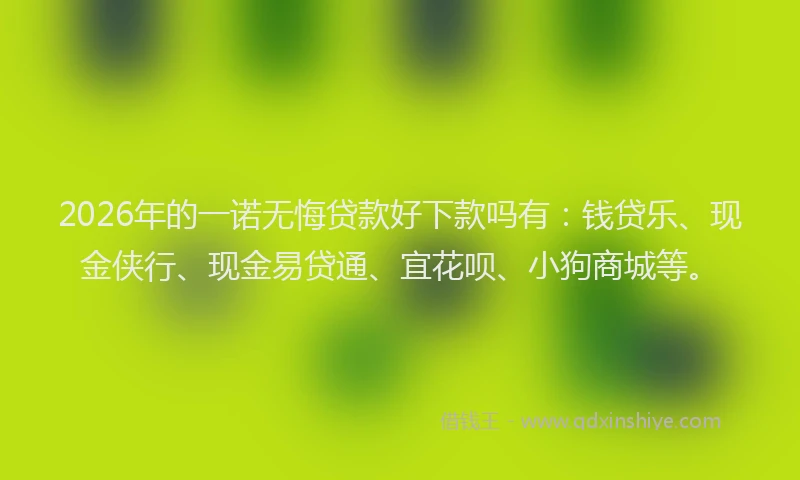 2026年的一诺无悔贷款好下款吗有:钱贷乐、现金侠行、现金易贷通、宜花呗、小狗商城等。