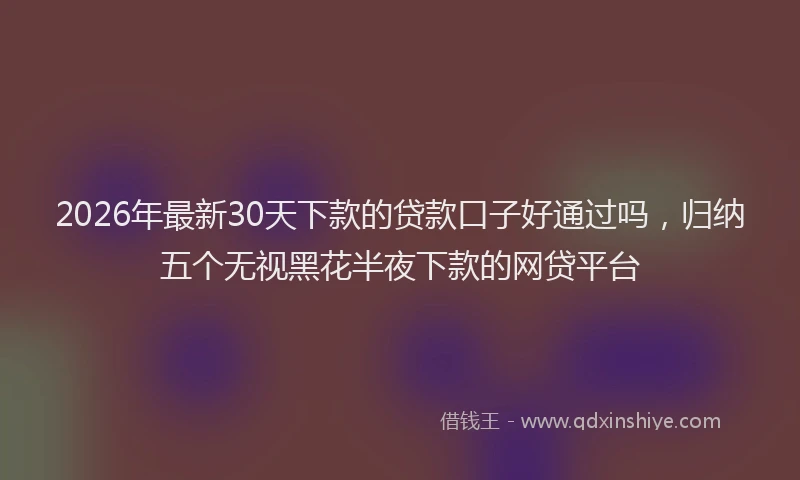 2026年最新30天下款的贷款口子好通过吗，归纳五个无视黑花半夜下款的网贷平台