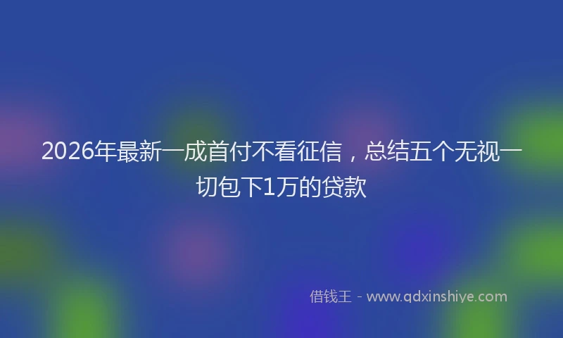 2026年最新一成首付不看征信，总结五个无视一切包下1万的贷款