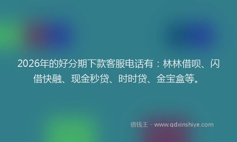 2026年的好分期下款客服电话有：林林借呗、闪借快融、现金秒贷、时时贷、金宝盒等。