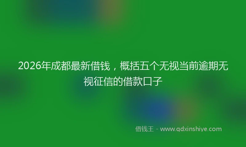 2026年成都最新借钱，概括五个无视当前逾期无视征信的借款口子