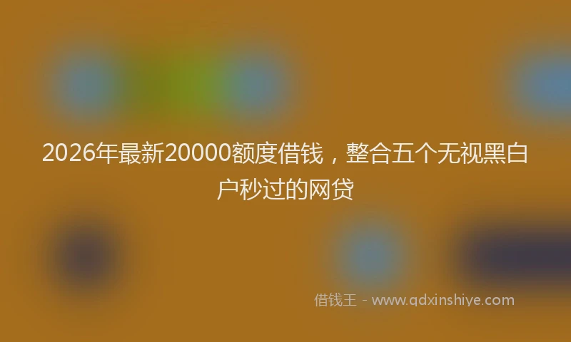 2026年最新20000额度借钱，整合五个无视黑白户秒过的网贷