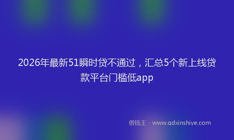 2026年最新51瞬时贷不通过，汇总5个新上线贷款平台门槛低app