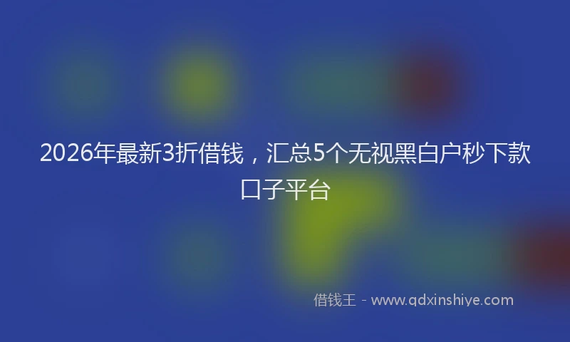2026年最新3折借钱，汇总5个无视黑白户秒下款口子平台