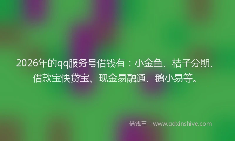 2026年的qq服务号借钱有：小金鱼、桔子分期、借款宝快贷宝、现金易融通、鹅小易等。