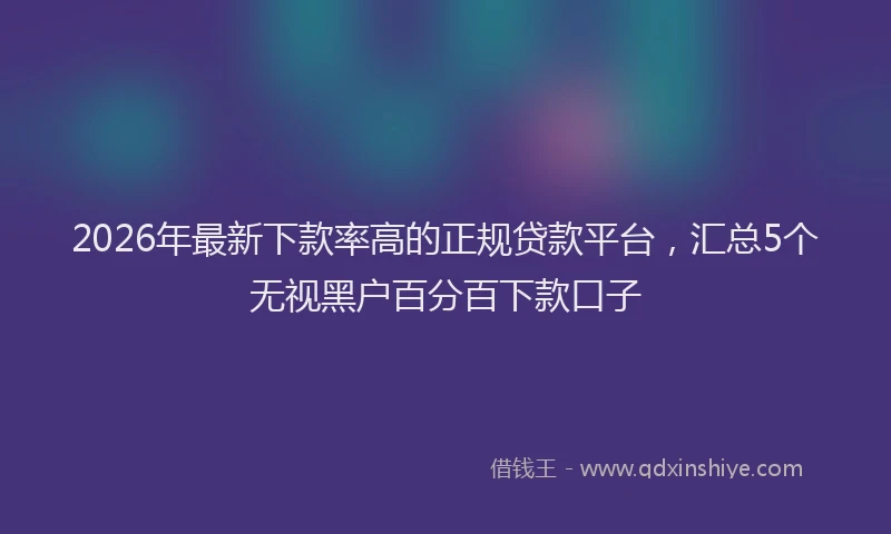 2026年最新下款率高的正规贷款平台,汇总5个无视黑户百分百下款口子