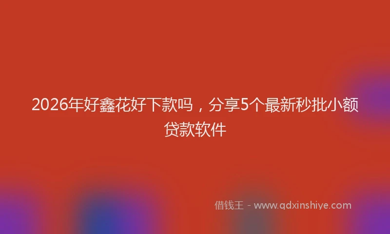 2026年好鑫花好下款吗，分享5个最新秒批小额贷款软件