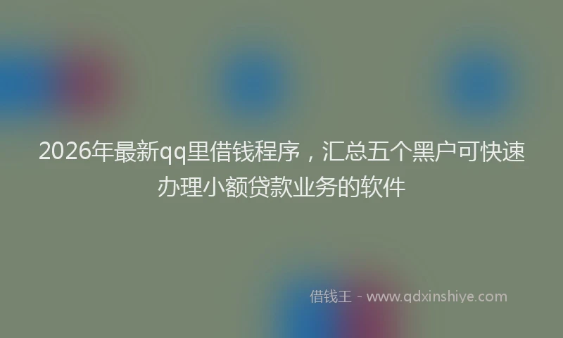 2026年最新qq里借钱程序，汇总五个黑户可快速办理小额贷款业务的软件