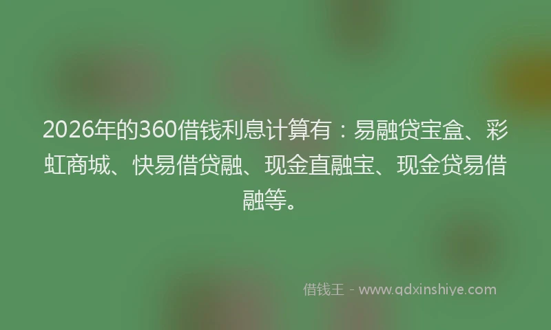 2026年的360借钱利息计算有:易融贷宝盒、彩虹商城、快易借贷融、现金直融宝、现金贷易借融等。