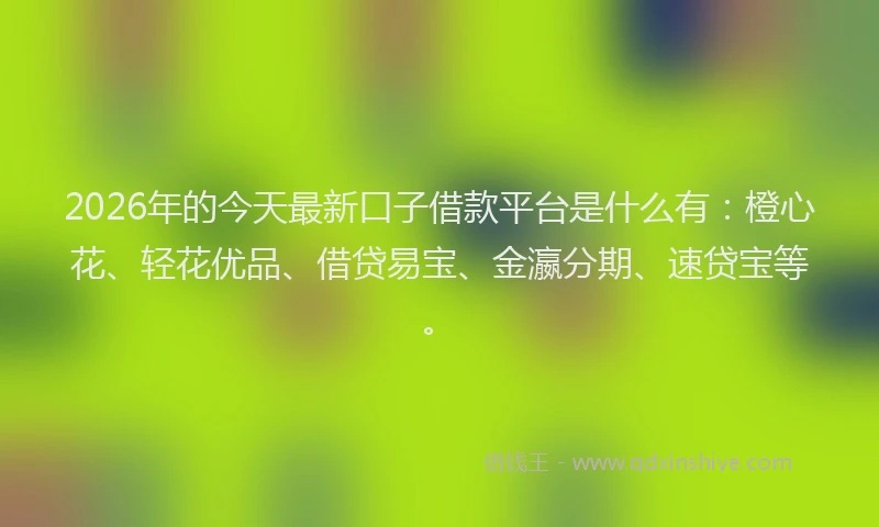 2026年的今天最新口子借款平台是什么有：橙心花、轻花优品、借贷易宝、金瀛分期、速贷宝等。