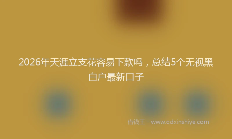 2026年天涯立支花容易下款吗,总结5个无视黑白户最新口子