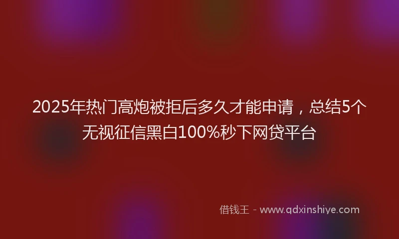 2025年热门高炮被拒后多久才能申请，总结5个无视征信黑白100%秒下网贷平台