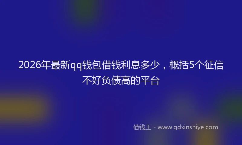 2026年最新qq钱包借钱利息多少，概括5个征信不好负债高的平台