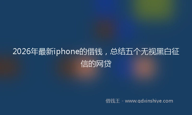 2026年最新iphone的借钱,总结五个无视黑白征信的网贷