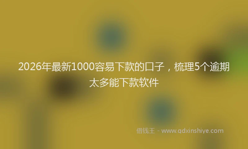 2026年最新1000容易下款的口子，梳理5个逾期太多能下款软件