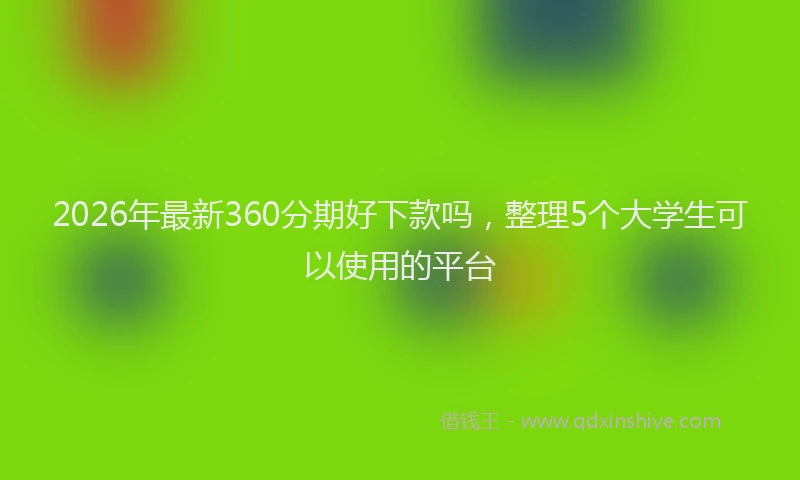 2026年最新360分期好下款吗，整理5个大学生可以使用的平台