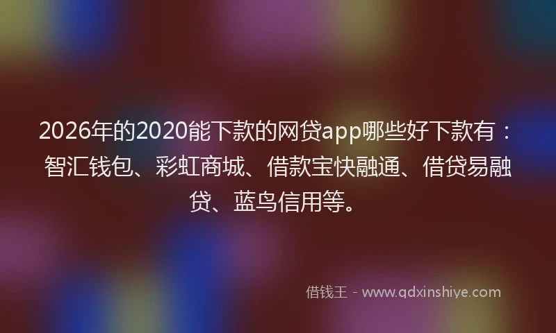 2026年的2020能下款的网贷app哪些好下款有：智汇钱包、彩虹商城、借款宝快融通、借贷易融贷、蓝鸟信用等。