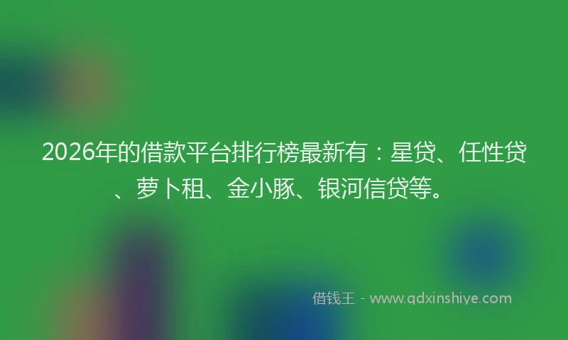 2026年的借款平台排行榜最新有：星贷、任性贷、萝卜租、金小豚、银河信贷等。
