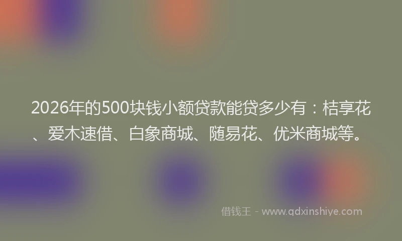 2026年的500块钱小额贷款能贷多少有：桔享花、爱木速借、白象商城、随易花、优米商城等。
