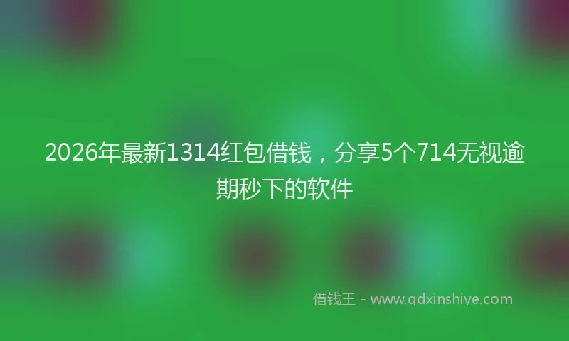 2026年最新1314红包借钱，分享5个714无视逾期秒下的软件
