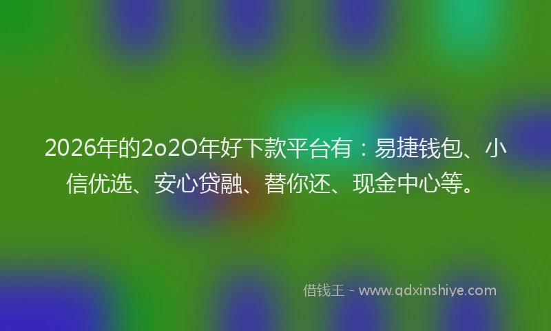 2026年的2o2O年好下款平台有：易捷钱包、小信优选、安心贷融、替你还、现金中心等。