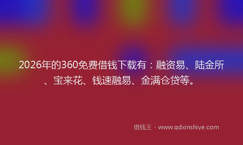 2026年的360免费借钱下载有：融资易、陆金所、宝来花、钱速融易、金满仓贷等。