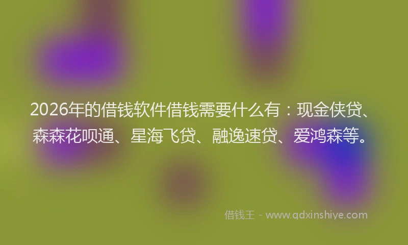 2026年的借钱软件借钱需要什么有：现金侠贷、森森花呗通、星海飞贷、融逸速贷、爱鸿森等。