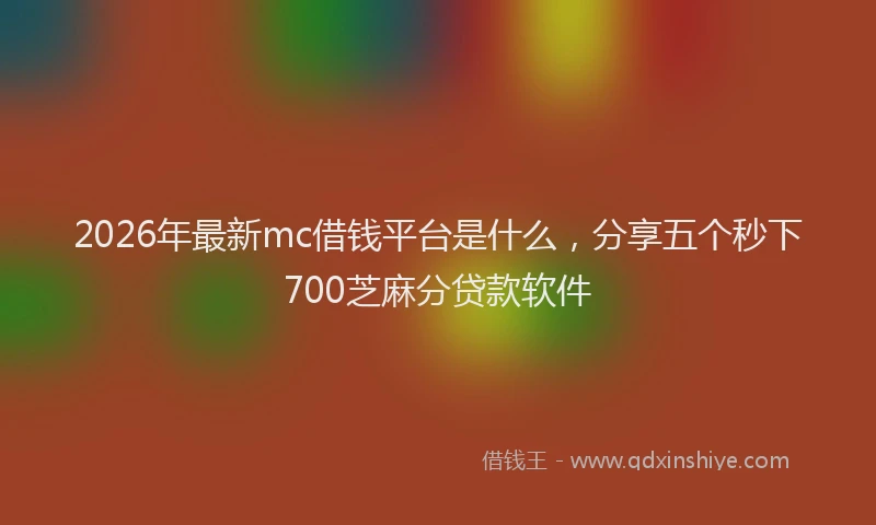 2026年最新mc借钱平台是什么，分享五个秒下700芝麻分贷款软件