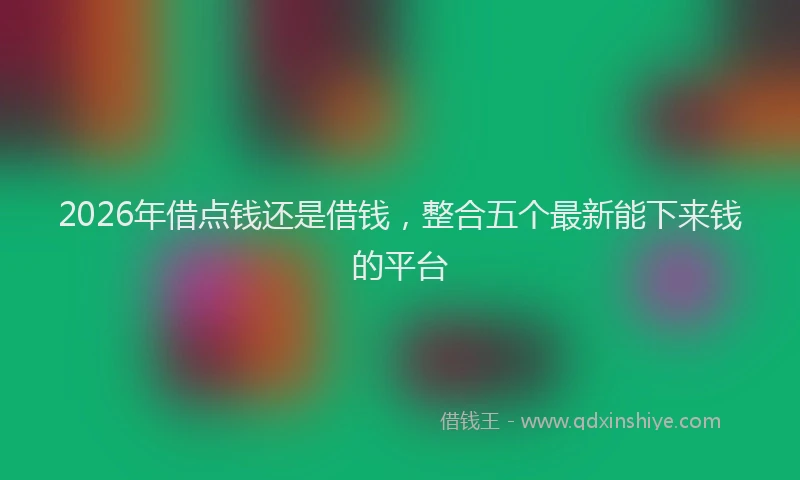 2026年借点钱还是借钱，整合五个最新能下来钱的平台