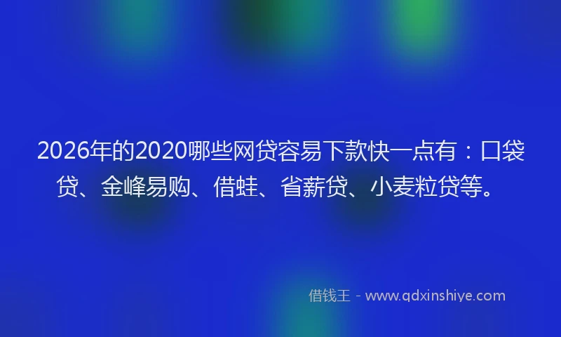 2026年的2020哪些网贷容易下款快一点有：口袋贷、金峰易购、借蛙、省薪贷、小麦粒贷等。