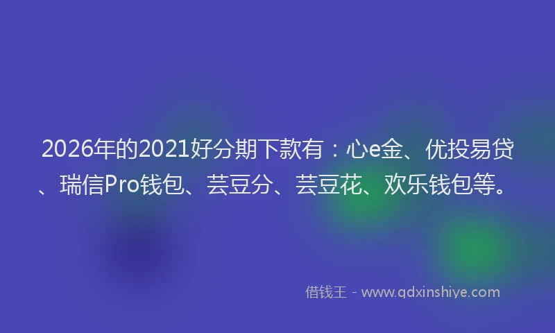 2026年的2021好分期下款有：心e金、优投易贷、瑞信Pro钱包、芸豆分、芸豆花、欢乐钱包等。