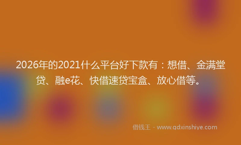 2026年的2021什么平台好下款有：想借、金满堂贷、融e花、快借速贷宝盒、放心借等。