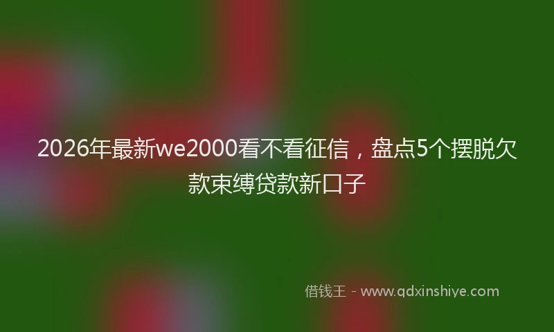 2026年最新we2000看不看征信，盘点5个摆脱欠款束缚贷款新口子