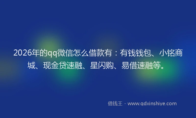 2026年的qq微信怎么借款有:有钱钱包、小铭商城、现金贷速融、星闪购、易借速融等。