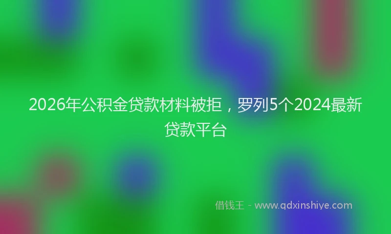 2026年公积金贷款材料被拒，罗列5个2024最新贷款平台