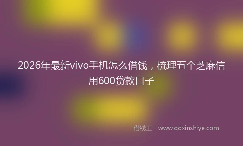 2026年最新vivo手机怎么借钱，梳理五个芝麻信用600贷款口子