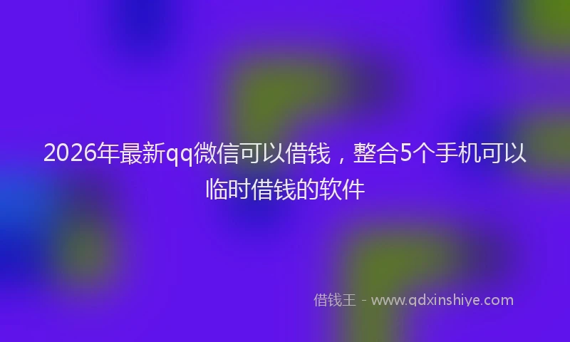 2026年最新qq微信可以借钱,整合5个手机可以临时借钱的软件