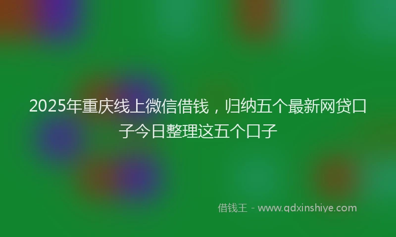 2025年重庆线上微信借钱，归纳五个最新网贷口子今日整理这五个口子