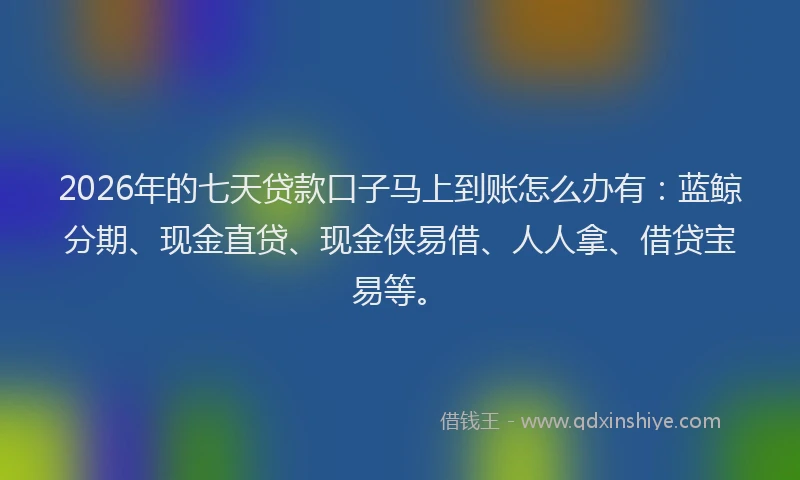 2026年的七天贷款口子马上到账怎么办有：蓝鲸分期、现金直贷、现金侠易借、人人拿、借贷宝易等。