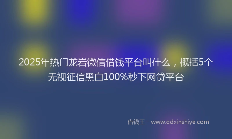2025年热门龙岩微信借钱平台叫什么,概括5个无视征信黑白100%秒下网贷平台