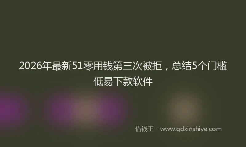 2026年最新51零用钱第三次被拒，总结5个门槛低易下款软件