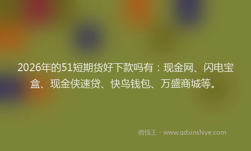 2026年的51短期货好下款吗有:现金网、闪电宝盒、现金侠速贷、快鸟钱包、万盛商城等。