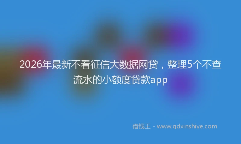 2026年最新不看征信大数据网贷，整理5个不查流水的小额度贷款app