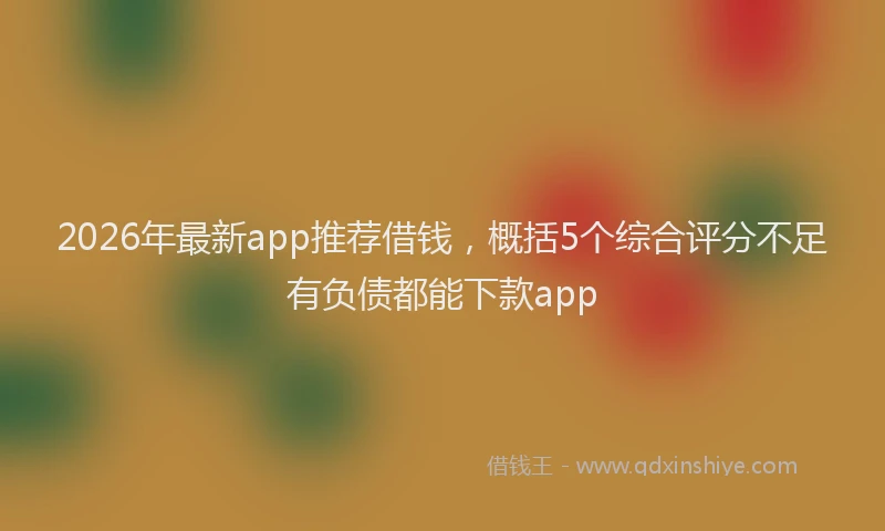 2026年最新app推荐借钱，概括5个综合评分不足有负债都能下款app