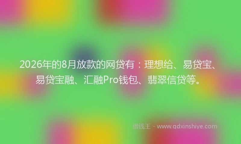 2026年的8月放款的网贷有：理想给、易贷宝、易贷宝融、汇融Pro钱包、翡翠信贷等。