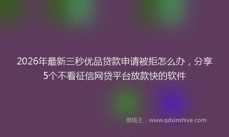 2026年最新三秒优品贷款申请被拒怎么办,分享5个不看征信网贷平台放款快的软件