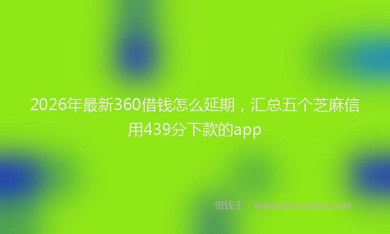 2026年最新360借钱怎么延期，汇总五个芝麻信用439分下款的app